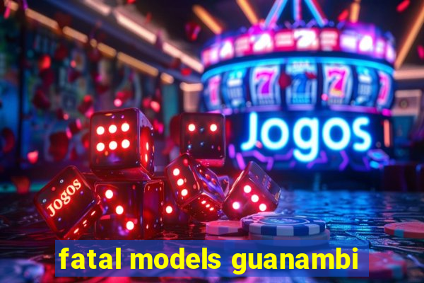 fatal models guanambi